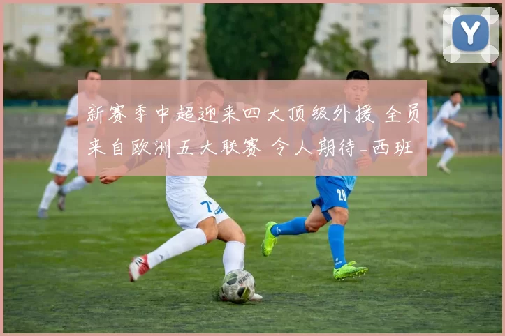 新赛季中超迎来四大顶级外援 全员来自欧洲五大联赛 令人期待_西班牙人_罗马_意甲