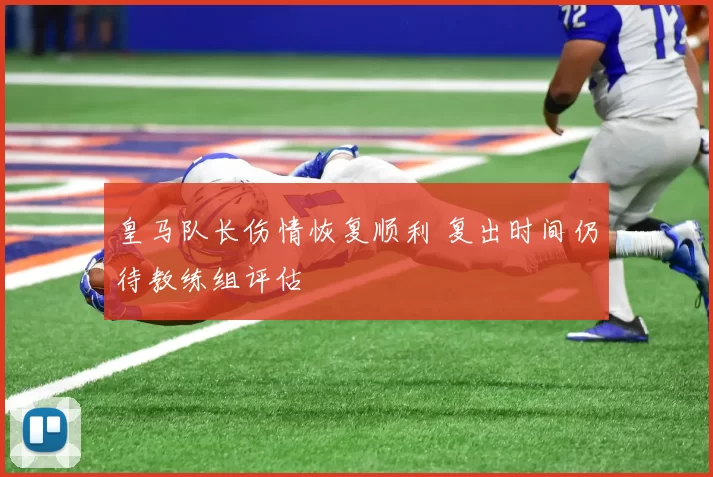 皇马队长伤情恢复顺利 复出时间仍待教练组评估