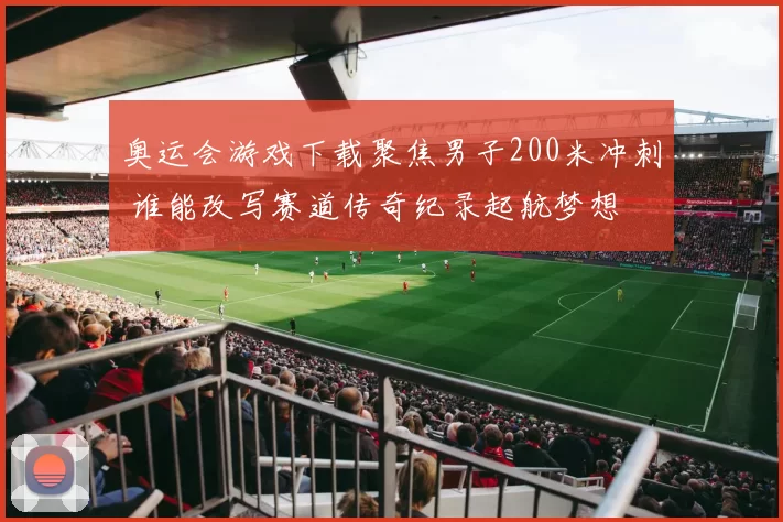 奥运会游戏下载聚焦男子200米冲刺 谁能改写赛道传奇纪录起航梦想