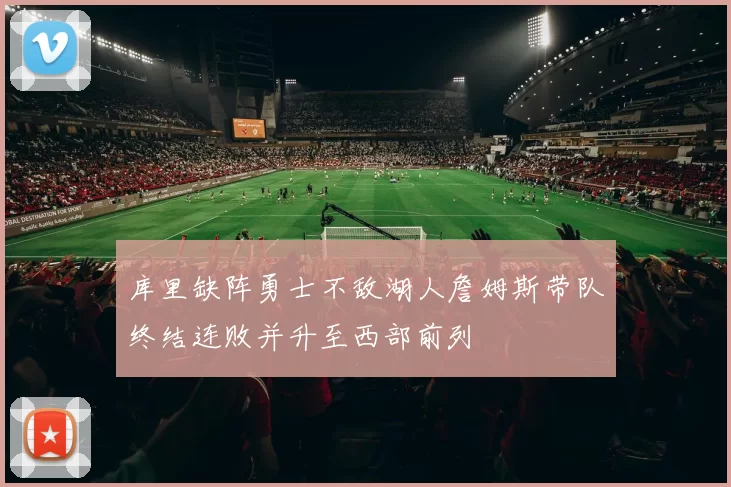 库里缺阵勇士不敌湖人詹姆斯带队终结连败并升至西部前列