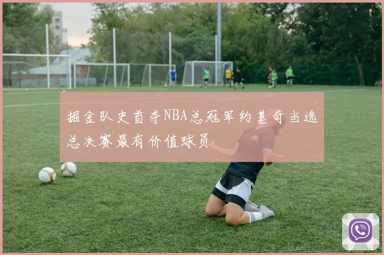 掘金队史首夺NBA总冠军约基奇当选总决赛最有价值球员