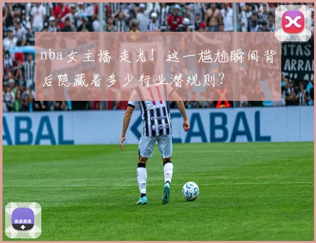 nba女主播 走光!这一尴尬瞬间背后隐藏着多少行业潜规则?