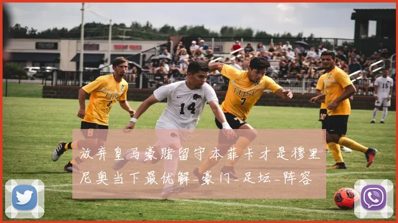 放弃皇马豪赌留守本菲卡才是穆里尼奥当下最优解_豪门_足坛_阵容