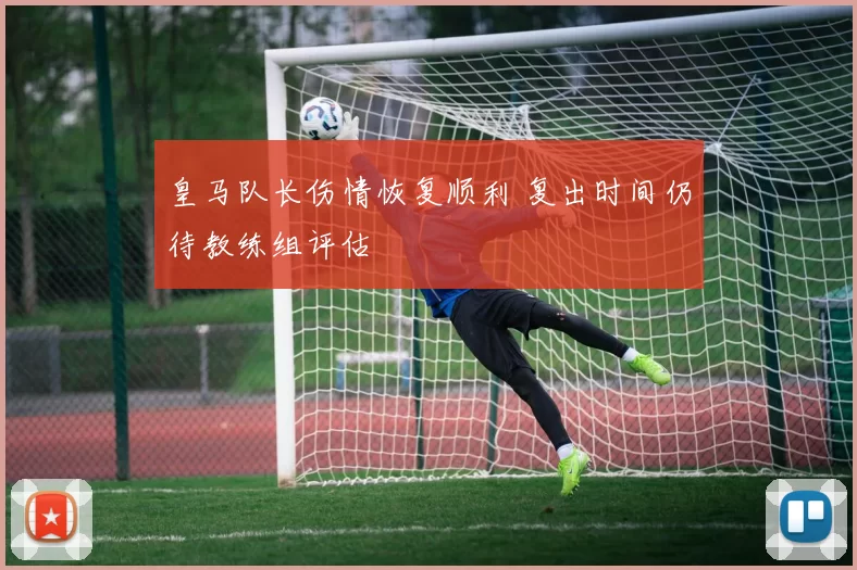 皇马队长伤情恢复顺利 复出时间仍待教练组评估