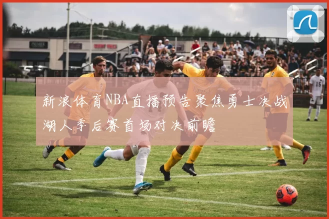 新浪体育NBA直播预告聚焦勇士决战湖人季后赛首场对决前瞻