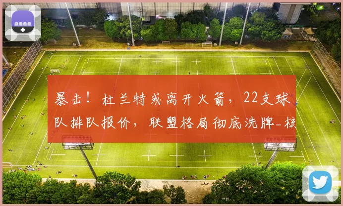 暴击！杜兰特或离开火箭，22支球队排队报价，联盟格局彻底洗牌_核心_1_NBA