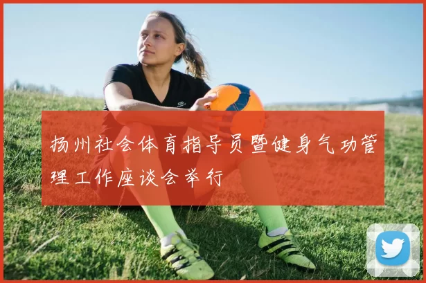 扬州社会体育指导员暨健身气功管理工作座谈会举行