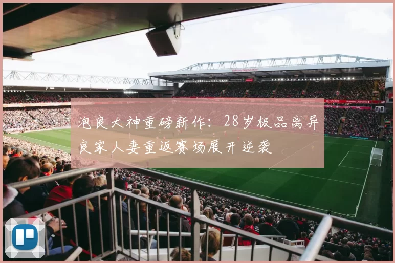 泡良大神重磅新作:28岁极品离异良家人妻重返赛场展开逆袭