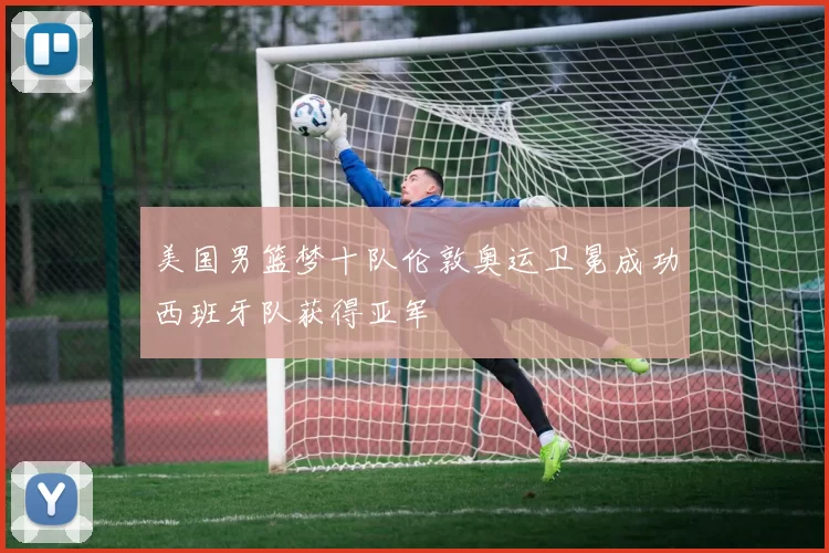 美国男篮梦十队伦敦奥运卫冕成功西班牙队获得亚军