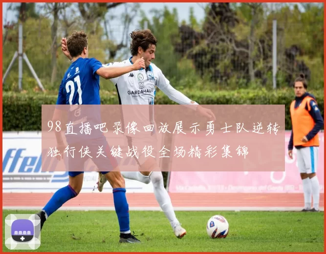 98直播吧录像回放展示勇士队逆转独行侠关键战役全场精彩集锦