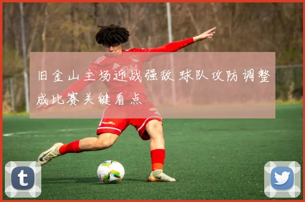 旧金山主场迎战强敌 球队攻防调整成比赛关键看点