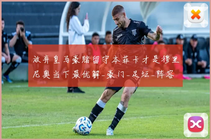放弃皇马豪赌留守本菲卡才是穆里尼奥当下最优解_豪门_足坛_阵容