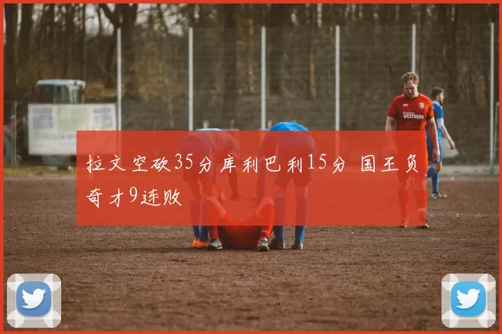 拉文空砍35分库利巴利15分 国王负奇才9连败