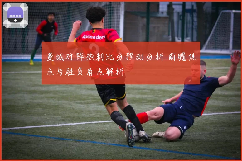 曼城对阵热刺比分预测分析 前瞻焦点与胜负看点解析