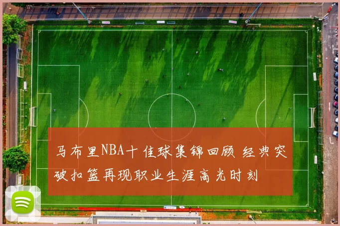 马布里NBA十佳球集锦回顾 经典突破扣篮再现职业生涯高光时刻