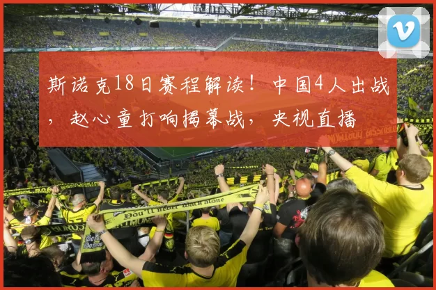 斯诺克18日赛程解读！中国4人出战，赵心童打响揭幕战，央视直播