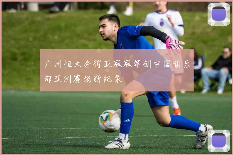 广州恒大夺得亚冠冠军创中国俱乐部亚洲赛场新纪录