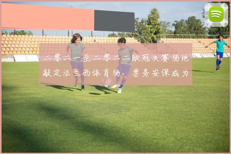 二零二一至二零二二欧冠决赛场地敲定法兰西体育场，票务安保成为看点