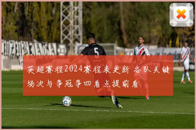 英超赛程2024赛程表更新 各队关键场次与争冠争四看点提前看