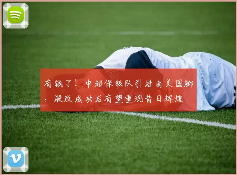 有钱了！中超保级队引进南美国脚，股改成功后有望重现昔日辉煌