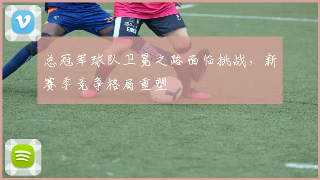 总冠军球队卫冕之路面临挑战，新赛季竞争格局重塑