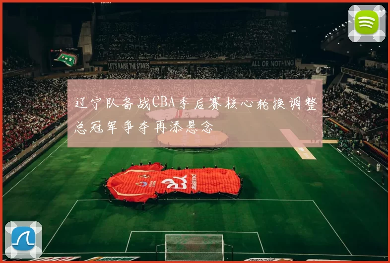 辽宁队备战CBA季后赛核心轮换调整总冠军争夺再添悬念