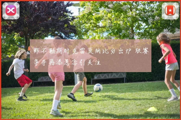 那不勒斯对克雷莫纳比分出炉 联赛争夺再添悬念引关注