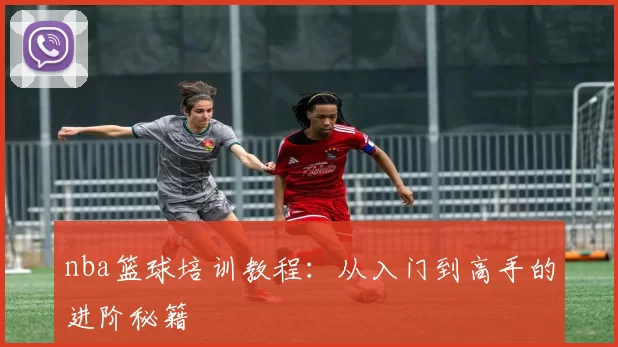 nba篮球培训教程：从入门到高手的进阶秘籍