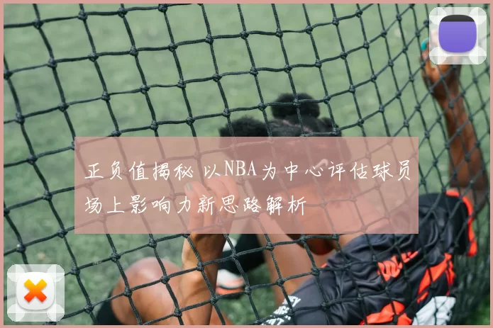 正负值揭秘 以NBA为中心评估球员场上影响力新思路解析