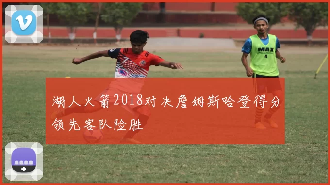 湖人火箭2018对决詹姆斯哈登得分领先客队险胜