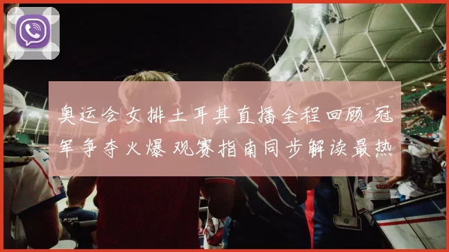 奥运会女排土耳其直播全程回顾 冠军争夺火爆 观赛指南同步解读最热
