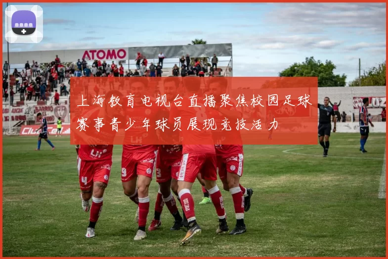 上海教育电视台直播聚焦校园足球赛事青少年球员展现竞技活力
