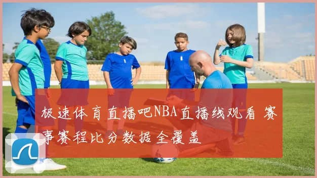 极速体育直播吧NBA直播线观看 赛事赛程比分数据全覆盖