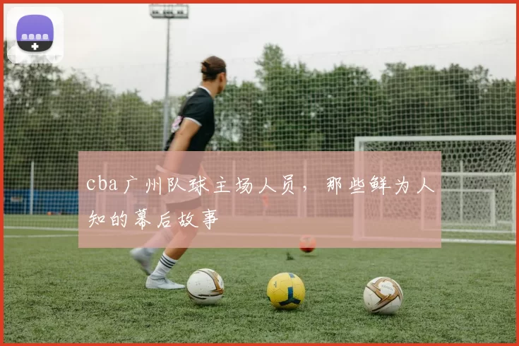 cba广州队球主场人员，那些鲜为人知的幕后故事