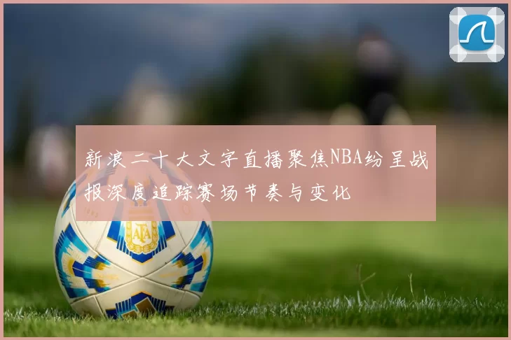 新浪二十大文字直播聚焦NBA纷呈战报深度追踪赛场节奏与变化