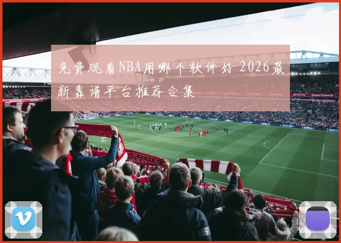 免费观看NBA用哪个软件好 2026最新靠谱平台推荐合集