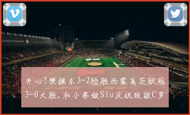 开心!樊振东3-2险胜西蒙高茨欧冠3-0大胜,和小弗做Siu庆祝致敬C罗