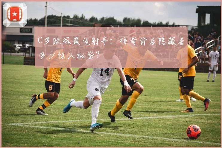 C罗欧冠最佳射手:传奇背后隐藏着多少惊人秘密?