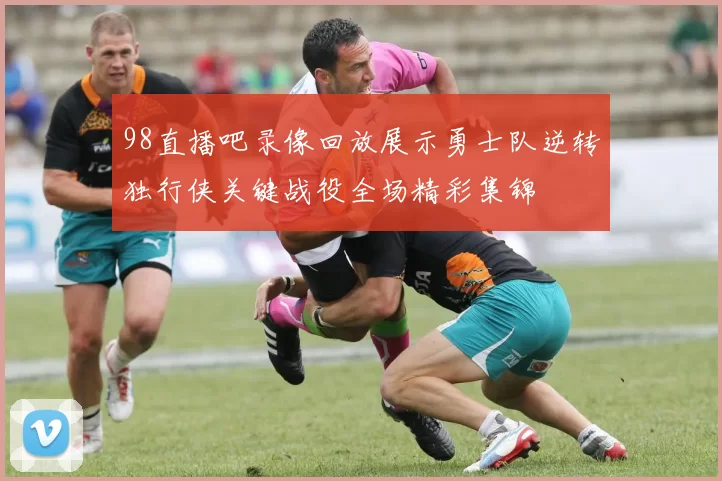 98直播吧录像回放展示勇士队逆转独行侠关键战役全场精彩集锦