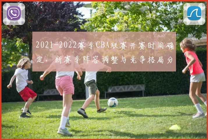 2021-2022赛季CBA联赛开赛时间确定,新赛季阵容调整与竞争格局分析