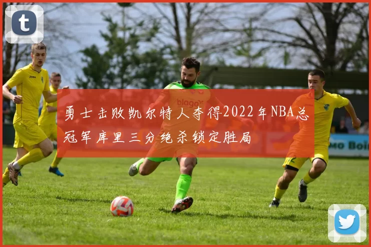 勇士击败凯尔特人夺得2022年NBA总冠军库里三分绝杀锁定胜局