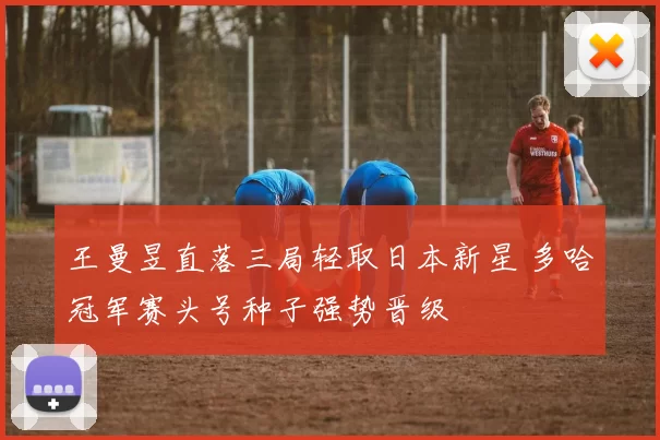 王曼昱直落三局轻取日本新星 多哈冠军赛头号种子强势晋级