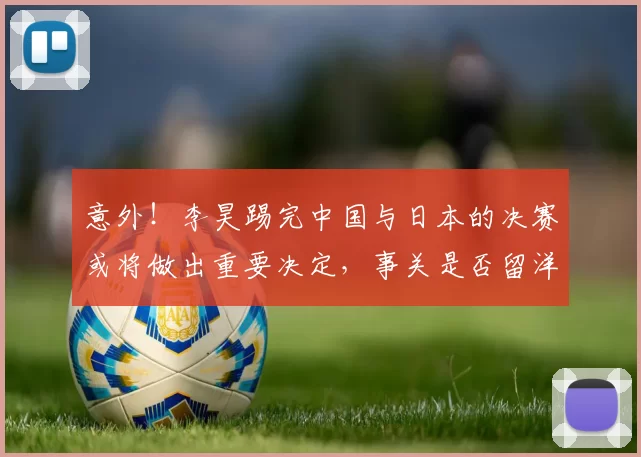 意外!李昊踢完中国与日本的决赛或将做出重要决定,事关是否留洋