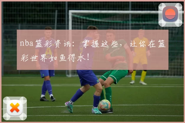 nba篮彩资讯:掌握这些,让你在篮彩世界如鱼得水!