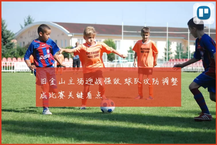 旧金山主场迎战强敌 球队攻防调整成比赛关键看点