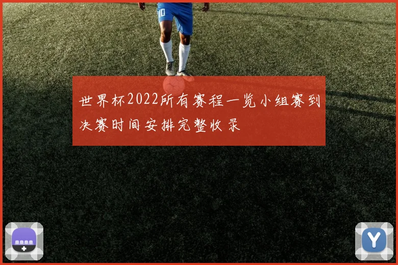 世界杯2022所有赛程一览小组赛到决赛时间安排完整收录