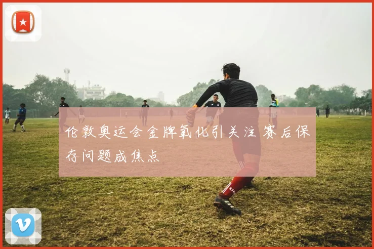 伦敦奥运会金牌氧化引关注 赛后保存问题成焦点