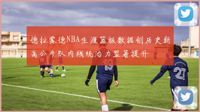 德拉蒙德NBA生涯篮板数据创历史新高公牛队内线统治力显著提升