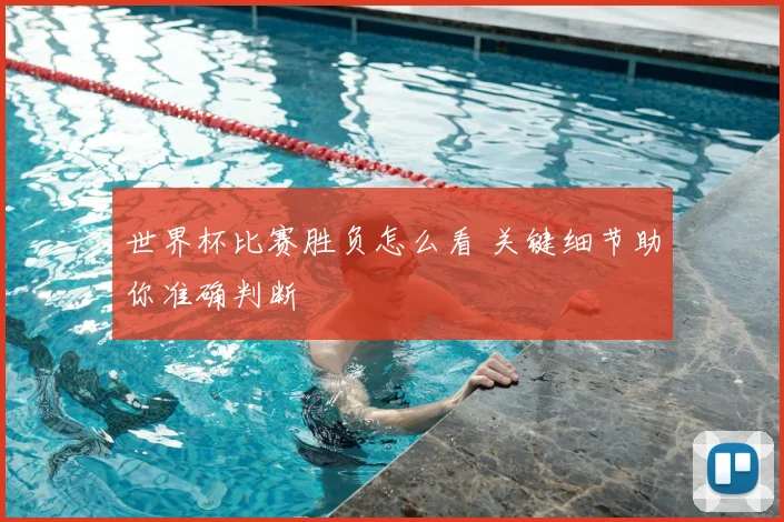 世界杯比赛胜负怎么看 关键细节助你准确判断