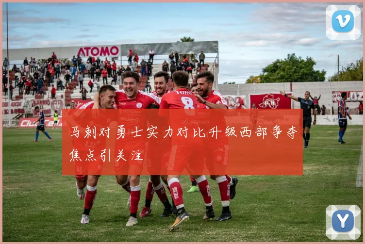 马刺对勇士实力对比升级西部争夺焦点引关注